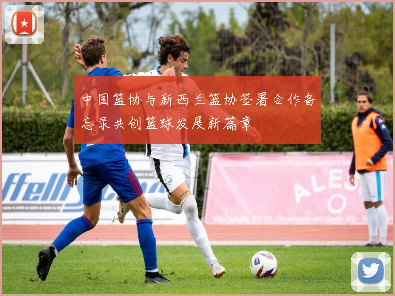 中国篮协与新西兰篮协签署合作备忘录共创篮球发展新篇章
