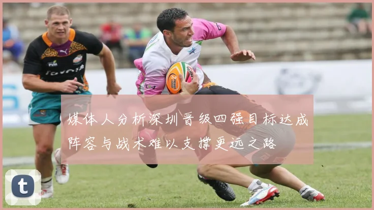 媒体人分析深圳晋级四强目标达成阵容与战术难以支撑更远之路