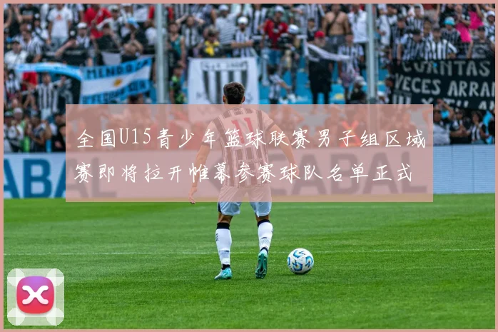 全国U15青少年篮球联赛男子组区域赛即将拉开帷幕参赛球队名单正式公布