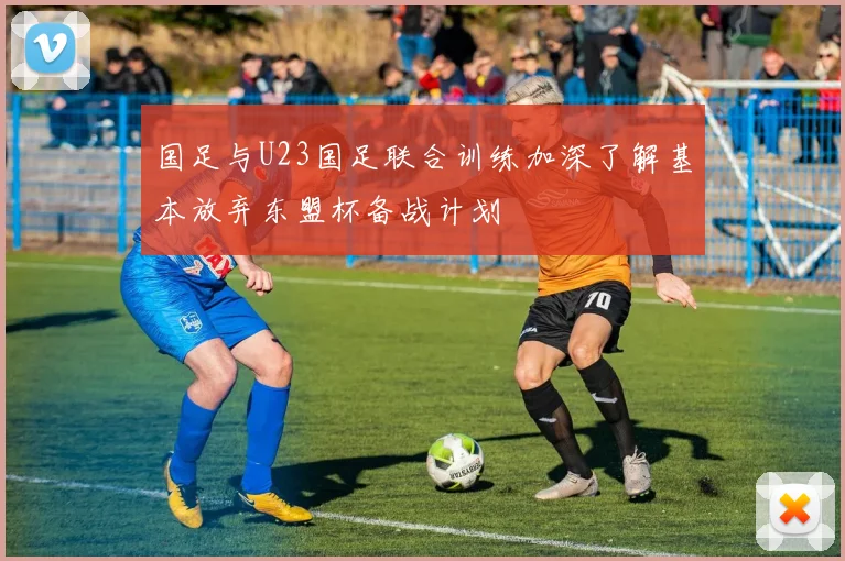 国足与U23国足联合训练加深了解基本放弃东盟杯备战计划