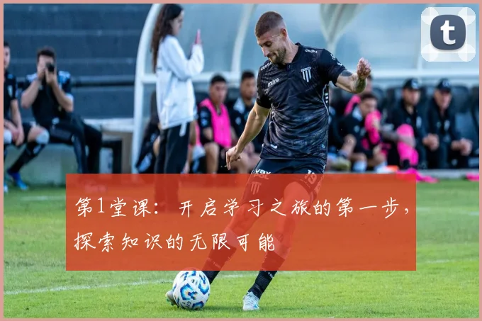 第1堂课：开启学习之旅的第一步，探索知识的无限可能