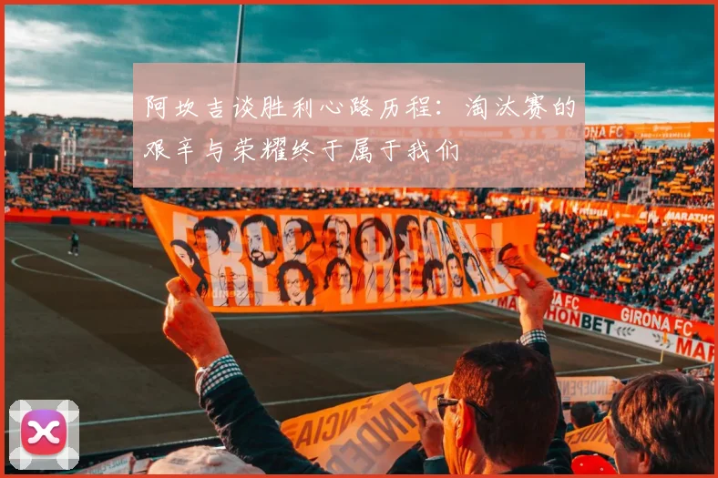阿坎吉谈胜利心路历程：淘汰赛的艰辛与荣耀终于属于我们