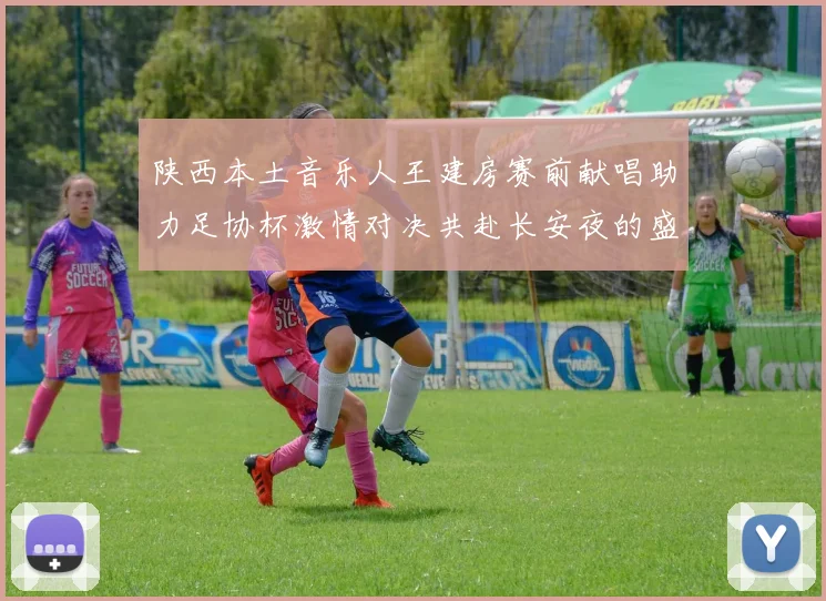 陕西本土音乐人王建房赛前献唱助力足协杯激情对决共赴长安夜的盛宴