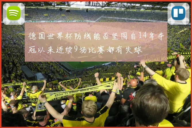 德国世界杯防线能否坚固自14年夺冠以来连续9场比赛都有失球