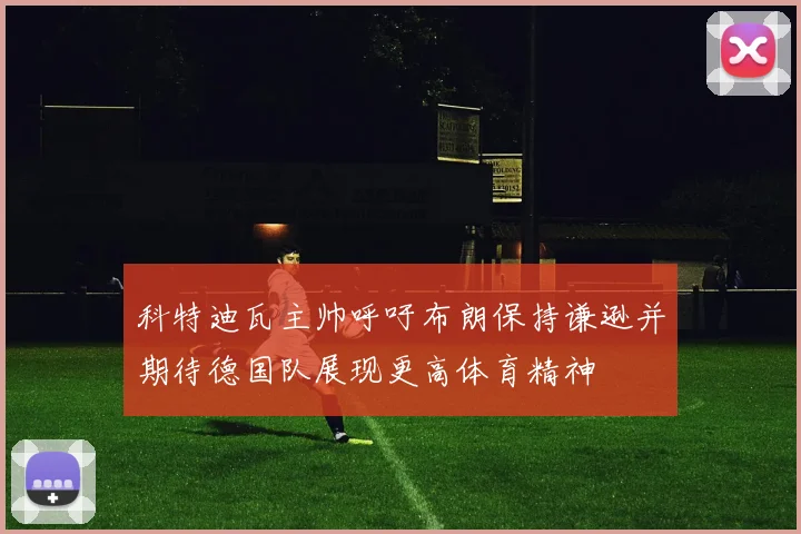 科特迪瓦主帅呼吁布朗保持谦逊并期待德国队展现更高体育精神