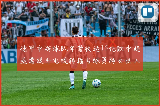 德甲中游球队年营收达15亿欧中超亟需提升电视转播与球员转会收入
