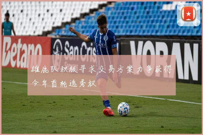 雄鹿队积极寻求交易方案力争获得今年首轮选秀权