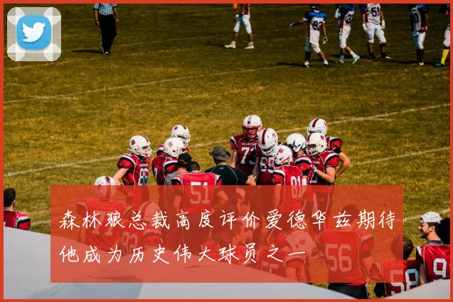 森林狼总裁高度评价爱德华兹期待他成为历史伟大球员之一
