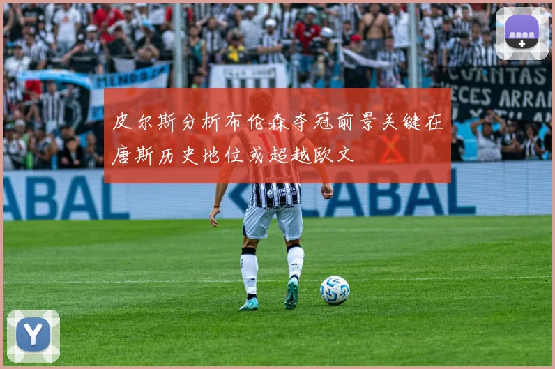皮尔斯分析布伦森夺冠前景关键在唐斯历史地位或超越欧文