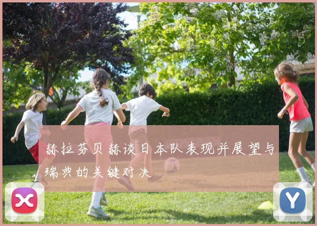 赫拉芬贝赫谈日本队表现并展望与瑞典的关键对决
